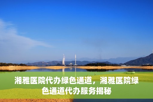 湘雅医院代办绿色通道，湘雅医院绿色通道代办服务揭秘