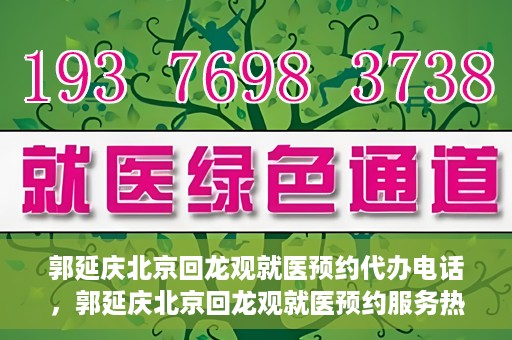 郭延庆北京回龙观就医预约代办电话，郭延庆北京回龙观就医预约服务热线