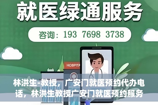 林洪生-教授，广安门就医预约代办电话，林洪生教授广安门就医预约服务热线揭秘