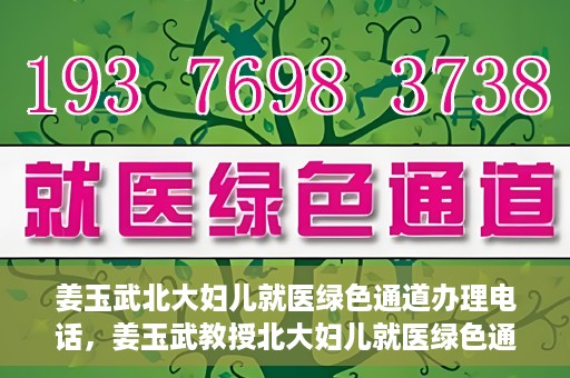 姜玉武北大妇儿就医绿色通道办理电话，姜玉武教授北大妇儿就医绿色通道联系电话公布
