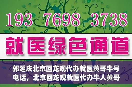 郭延庆北京回龙观代办就医黄哥牛号电话，北京回龙观就医代办牛人黄哥联系方式及代办就医服务解析
