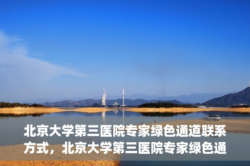 北京大学第三医院专家绿色通道联系方式，北京大学第三医院专家绿色通道联系渠道揭秘