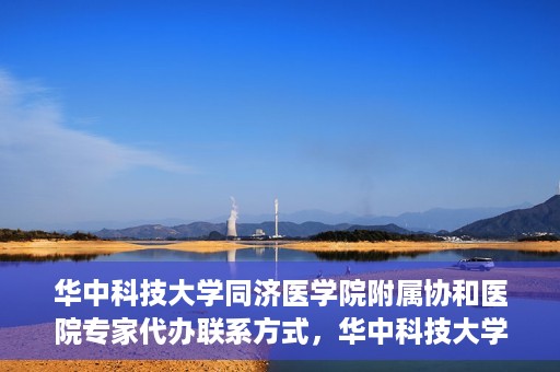 华中科技大学同济医学院附属协和医院专家代办联系方式，华中科技大学同济医学院附属协和医院专家联系方式权威发布