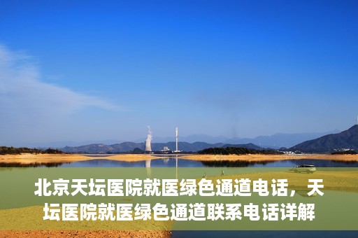 北京天坛医院就医绿色通道电话，天坛医院就医绿色通道联系电话详解
