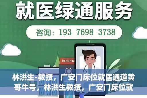 林洪生-教授，广安门床位就医通道黄哥牛号，林洪生教授，广安门床位就医绿色通道揭秘——黄哥牛号引领就医新纪元