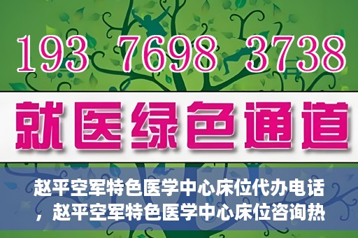 赵平空军特色医学中心床位代办电话，赵平空军特色医学中心床位咨询热线