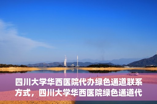 四川大学华西医院代办绿色通道联系方式，四川大学华西医院绿色通道代办服务联系方式揭秘