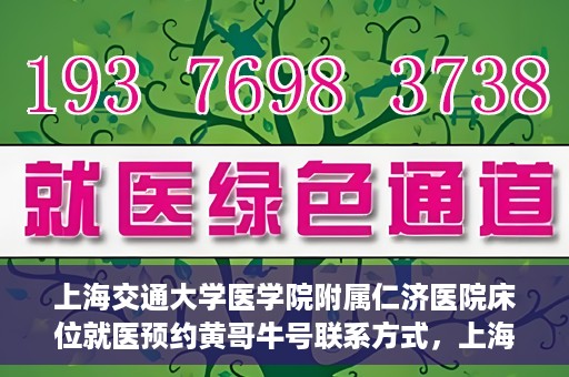 上海交通大学医学院附属仁济医院床位就医预约黄哥牛号联系方式，上海交通大学医学院附属仁济医院床位预约联系方式及黄哥牛号就医攻略