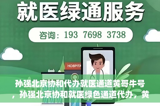 孙强北京协和代办就医通道黄哥牛号，孙强北京协和就医绿色通道代办，黄哥牛号引领就医新通道