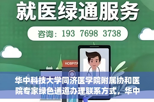 华中科技大学同济医学院附属协和医院专家绿色通道办理联系方式，华中科技大学同济医学院附属协和医院专家绿色通道联系指南