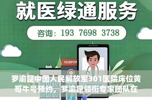 罗渝昆中国人民解放军301医院床位黄哥牛号预约，罗渝昆领衔专家团队在解放军301医院床位预约揭秘，黄哥牛号预约攻略揭秘