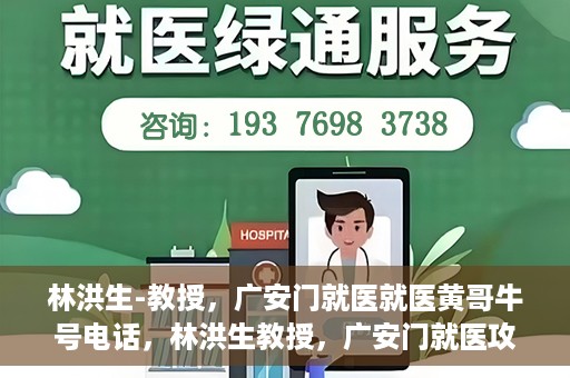 林洪生-教授，广安门就医就医黄哥牛号电话，林洪生教授，广安门就医攻略及黄哥牛号联系电话揭秘