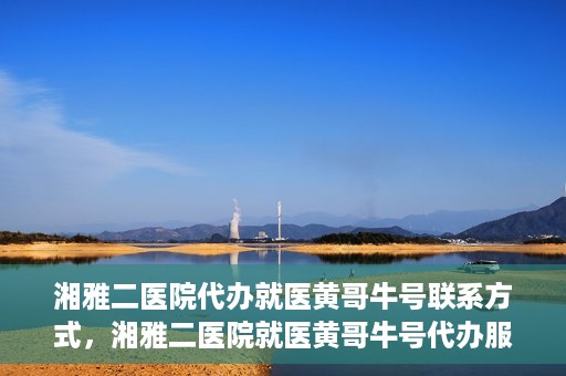 湘雅二医院代办就医黄哥牛号联系方式，湘雅二医院就医黄哥牛号代办服务联系方式揭秘