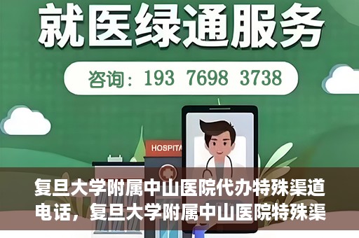 复旦大学附属中山医院代办特殊渠道电话，复旦大学附属中山医院特殊渠道代办电话服务详解
