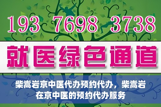 柴嵩岩京中医代办预约代办，柴嵩岩在京中医的预约代办服务