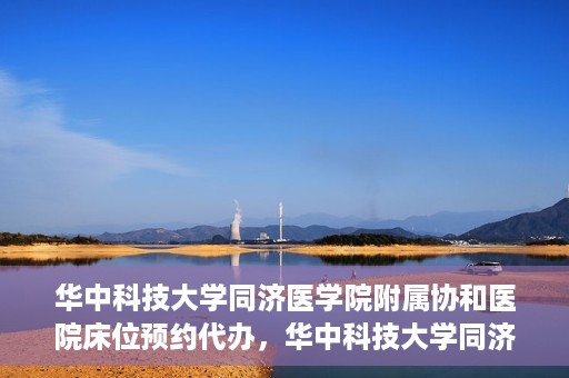 华中科技大学同济医学院附属协和医院床位预约代办，华中科技大学同济医学院附属协和医院床位预约代办服务详解