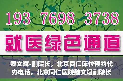 魏文斌-副院长，北京同仁床位预约代办电话，北京同仁医院魏文斌副院长，床位预约代办热线与医疗服务的深度链接