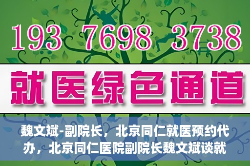 魏文斌-副院长，北京同仁就医预约代办，北京同仁医院副院长魏文斌谈就医预约代办之道