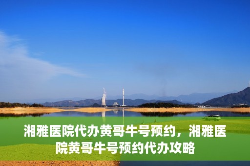 湘雅医院代办黄哥牛号预约，湘雅医院黄哥牛号预约代办攻略