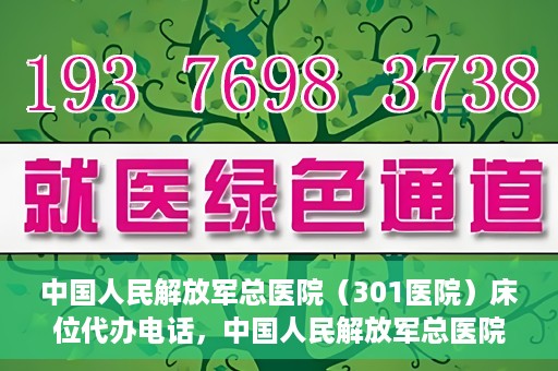 中国人民解放军总医院（301医院）床位代办电话，中国人民解放军总医院床位代办咨询热线