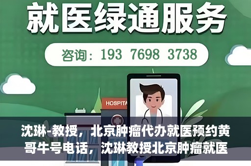 沈琳-教授，北京肿瘤代办就医预约黄哥牛号电话，沈琳教授北京肿瘤就医预约热线揭秘，黄哥牛号电话助您轻松挂号就医