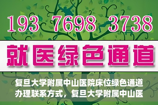 复旦大学附属中山医院床位绿色通道办理联系方式，复旦大学附属中山医院床位绿色通道申请指南及联系方式