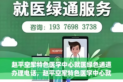 赵平空军特色医学中心就医绿色通道办理电话，赵平空军特色医学中心就医绿色通道服务热线电话详解