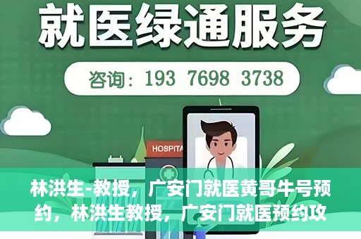 林洪生-教授，广安门就医黄哥牛号预约，林洪生教授，广安门就医预约攻略及黄哥牛号预约解析