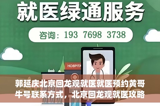 郭延庆北京回龙观就医就医预约黄哥牛号联系方式，北京回龙观就医攻略，预约郭延庆医生，获取黄哥牛号联系方式全解析