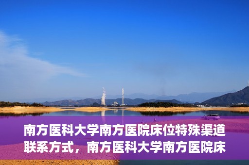 南方医科大学南方医院床位特殊渠道联系方式，南方医科大学南方医院床位预约及特殊渠道联系方式揭秘
