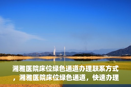 湘雅医院床位绿色通道办理联系方式，湘雅医院床位绿色通道，快速办理联系方式与指南