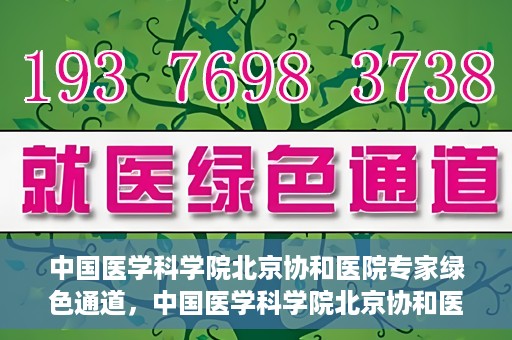中国医学科学院北京协和医院专家绿色通道，中国医学科学院北京协和医院专家绿色通道，权威医疗资源的快速通道
