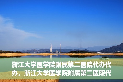浙江大学医学院附属第二医院代办代办，浙江大学医学院附属第二医院代办服务详解