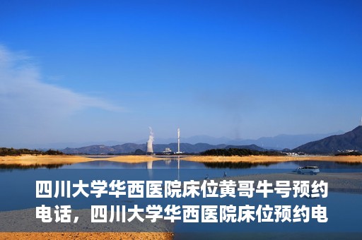 四川大学华西医院床位黄哥牛号预约电话，四川大学华西医院床位预约电话及黄哥牛号预约攻略