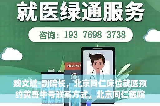 魏文斌-副院长，北京同仁床位就医预约黄哥牛号联系方式，北京同仁医院副院长魏文斌，预约就医床位联系方式及黄哥牛号解析