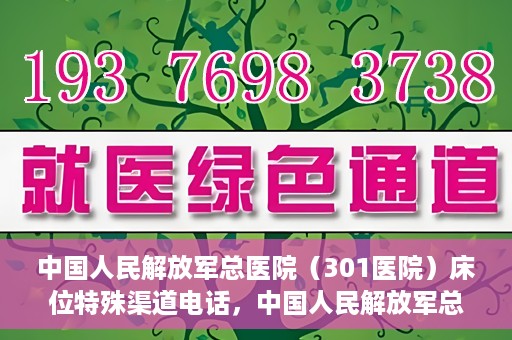 中国人民解放军总医院（301医院）床位特殊渠道电话，中国人民解放军总医院（301医院）床位预约特殊渠道专线详解