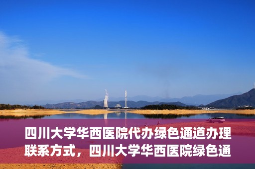 四川大学华西医院代办绿色通道办理联系方式，四川大学华西医院绿色通道办理指南，代办联系方式全解析