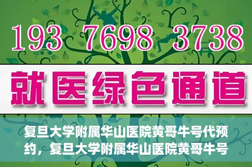 复旦大学附属华山医院黄哥牛号代预约，复旦大学附属华山医院黄哥牛号预约服务解析