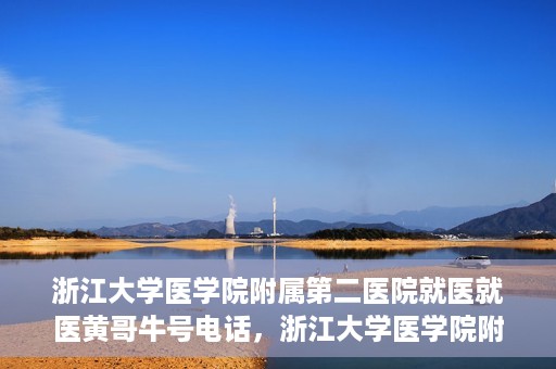 浙江大学医学院附属第二医院就医就医黄哥牛号电话，浙江大学医学院附属第二医院就医黄哥牛号电话咨询攻略
