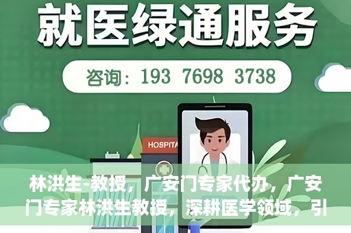 林洪生-教授，广安门专家代办，广安门专家林洪生教授，深耕医学领域，引领健康未来