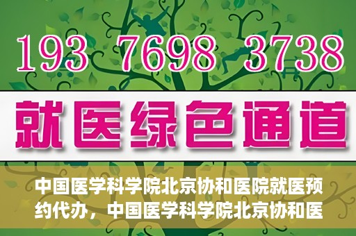 中国医学科学院北京协和医院就医预约代办，中国医学科学院北京协和医院就医预约代办服务详解