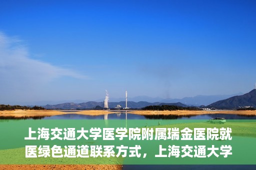 上海交通大学医学院附属瑞金医院就医绿色通道联系方式，上海交通大学医学院附属瑞金医院就医绿色通道服务热线详解