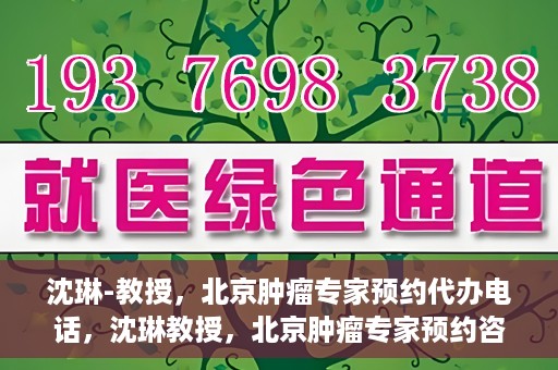 沈琳-教授，北京肿瘤专家预约代办电话，沈琳教授，北京肿瘤专家预约咨询热线