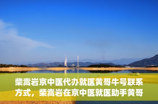 柴嵩岩京中医代办就医黄哥牛号联系方式，柴嵩岩在京中医就医助手黄哥牛联系方式揭秘