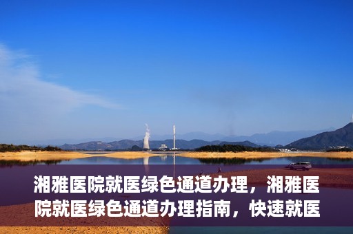 湘雅医院就医绿色通道办理，湘雅医院就医绿色通道办理指南，快速就医，无忧体验