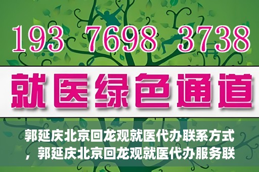 郭延庆北京回龙观就医代办联系方式，郭延庆北京回龙观就医代办服务联系方式及流程解析