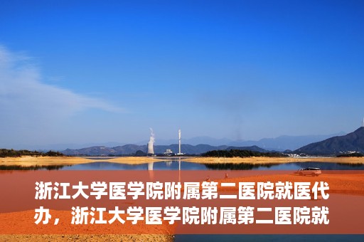 浙江大学医学院附属第二医院就医代办，浙江大学医学院附属第二医院就医代办服务详解