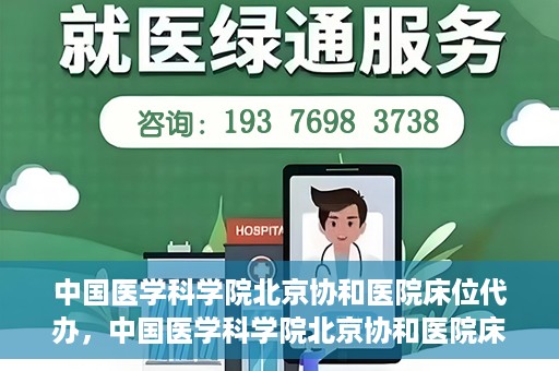 中国医学科学院北京协和医院床位代办，中国医学科学院北京协和医院床位代办服务详解