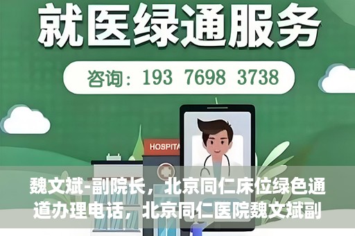 魏文斌-副院长，北京同仁床位绿色通道办理电话，北京同仁医院魏文斌副院长，床位绿色通道办理热线与医疗服务的深度链接