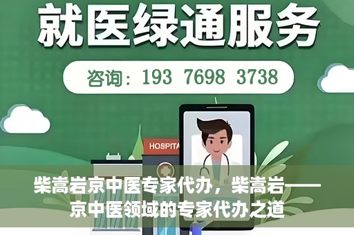 柴嵩岩京中医专家代办，柴嵩岩——京中医领域的专家代办之道